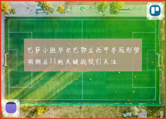 巴萨小胜毕尔巴鄂后西甲夺冠形势明朗后11轮关键战役引关注