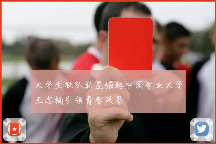 大学生联队新星崛起中国矿业大学王志楠引领青春风暴