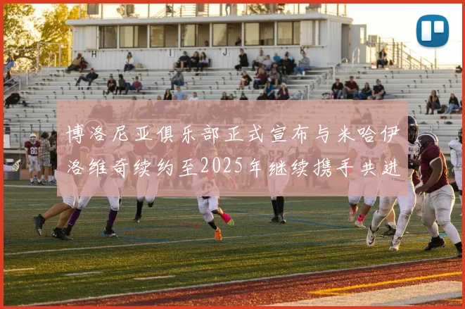 博洛尼亚俱乐部正式宣布与米哈伊洛维奇续约至2025年继续携手共进